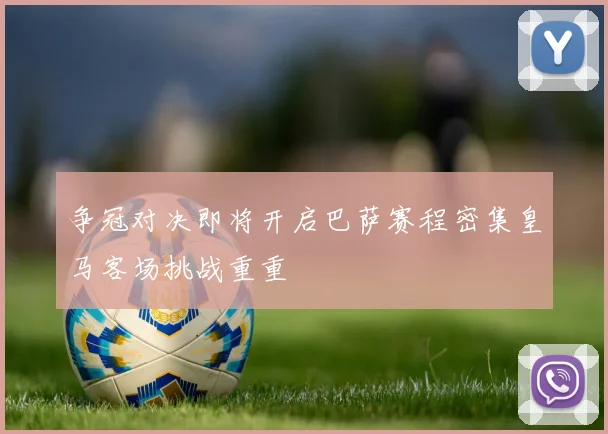 争冠对决即将开启巴萨赛程密集皇马客场挑战重重