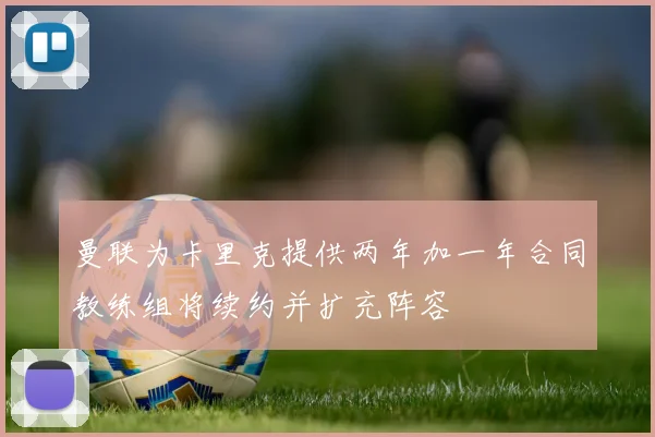曼联为卡里克提供两年加一年合同教练组将续约并扩充阵容