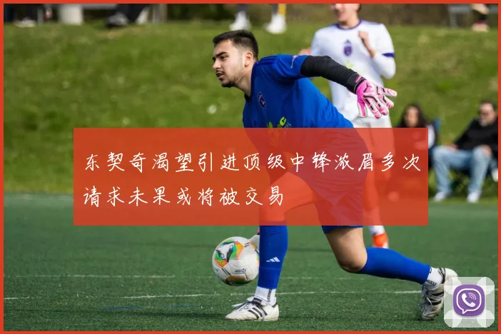 东契奇渴望引进顶级中锋浓眉多次请求未果或将被交易