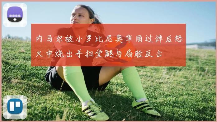 内马尔被小罗比尼奥华丽过掉后怒火中烧出手扫堂腿与扇脸反击