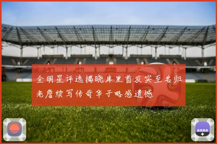 全明星评选揭晓库里首发实至名归老詹续写传奇华子略感遗憾