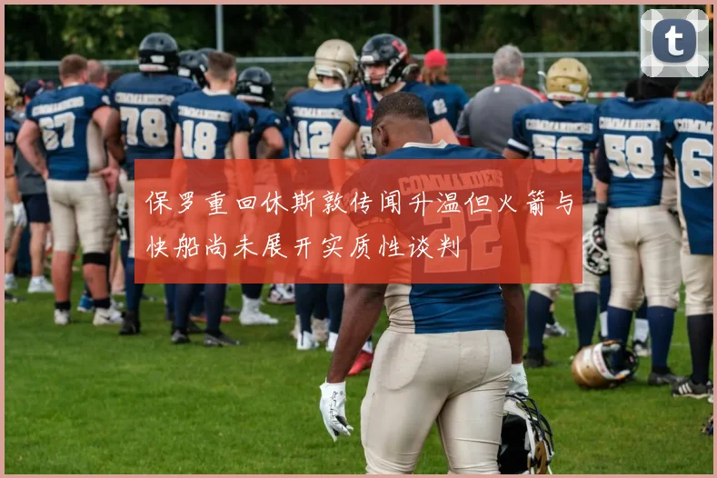 保罗重回休斯敦传闻升温但火箭与快船尚未展开实质性谈判