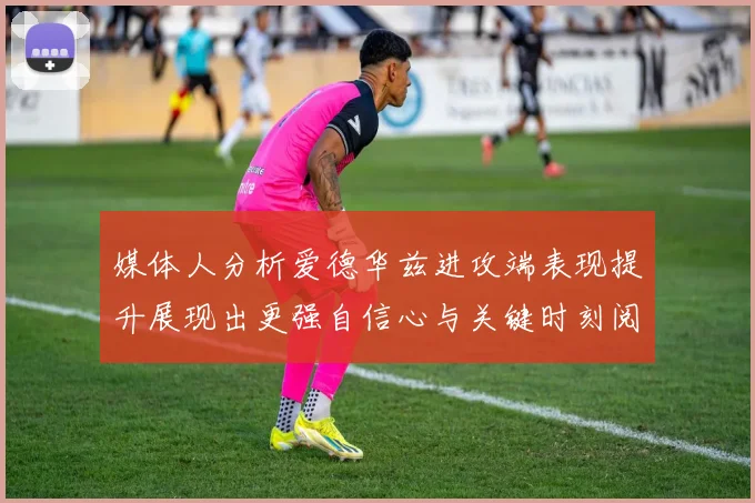 媒体人分析爱德华兹进攻端表现提升展现出更强自信心与关键时刻阅读能力