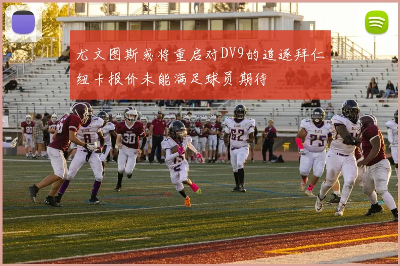 尤文图斯或将重启对DV9的追逐拜仁纽卡报价未能满足球员期待