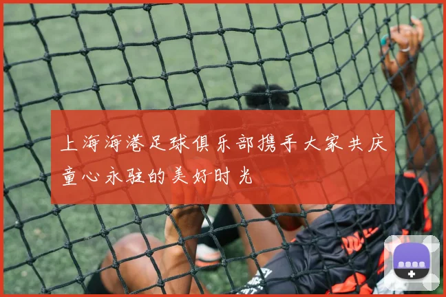 上海海港足球俱乐部携手大家共庆童心永驻的美好时光