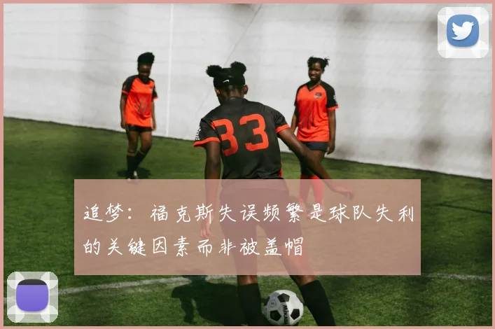 追梦：福克斯失误频繁是球队失利的关键因素而非被盖帽