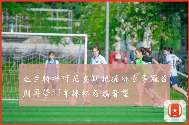 杜兰特呼吁尼克斯把握机会争冠否则再等53年捧杯恐成奢望