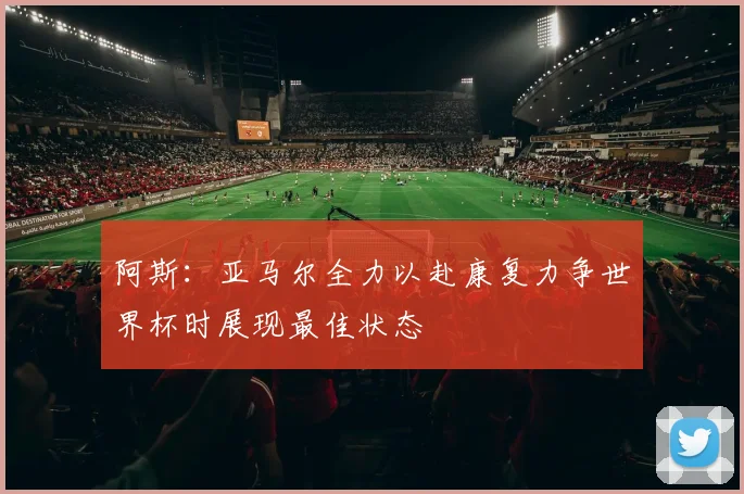 阿斯：亚马尔全力以赴康复力争世界杯时展现最佳状态
