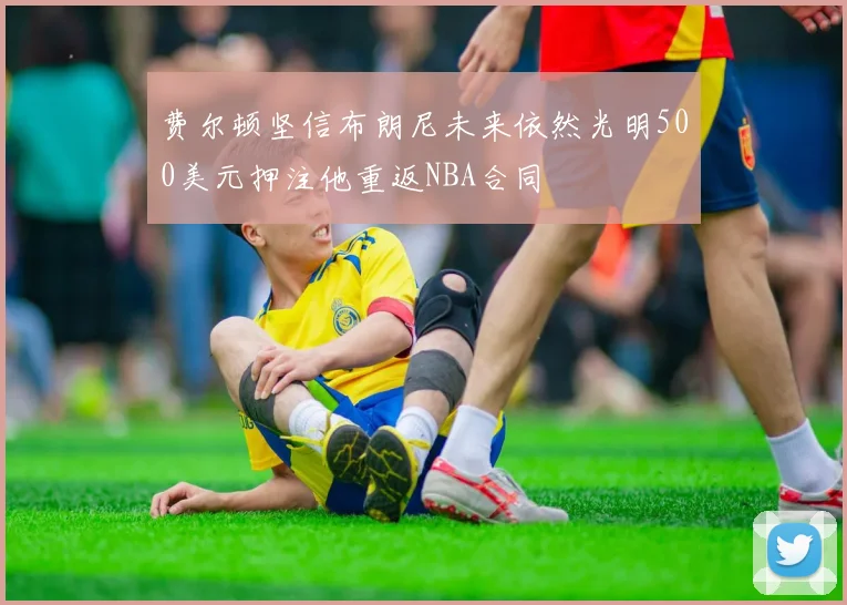 费尔顿坚信布朗尼未来依然光明500美元押注他重返NBA合同