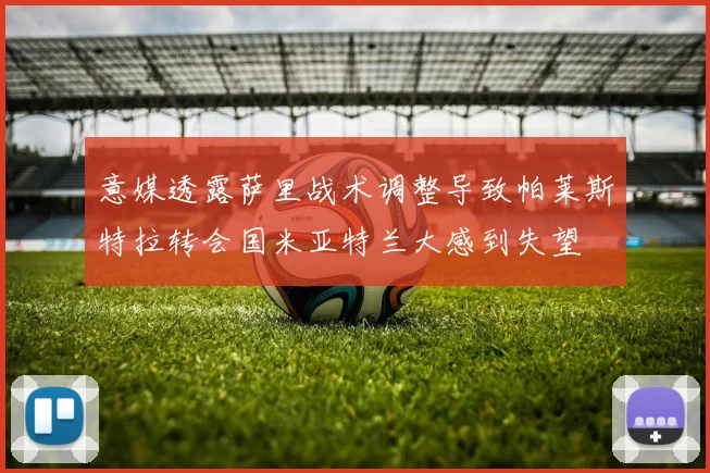 意媒透露萨里战术调整导致帕莱斯特拉转会国米亚特兰大感到失望