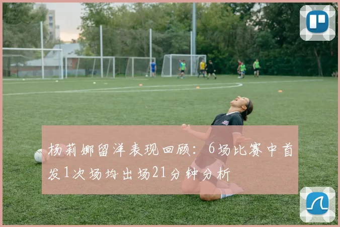 杨莉娜留洋表现回顾：6场比赛中首发1次场均出场21分钟分析