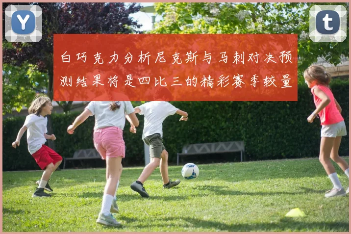 白巧克力分析尼克斯与马刺对决预测结果将是四比三的精彩赛季较量