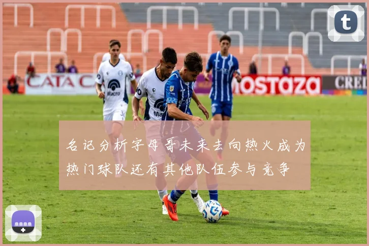 名记分析字母哥未来去向热火成为热门球队还有其他队伍参与竞争