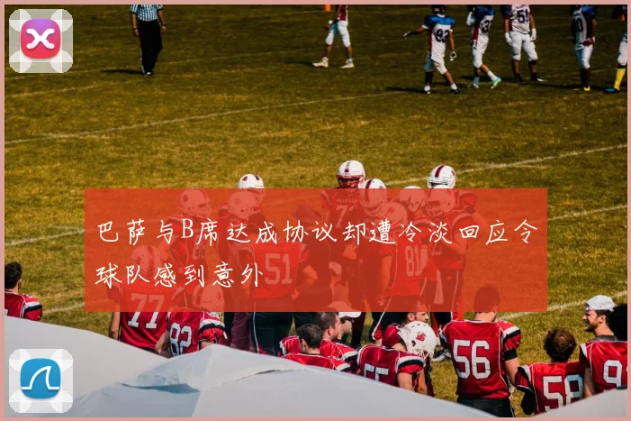 巴萨与B席达成协议却遭冷淡回应令球队感到意外