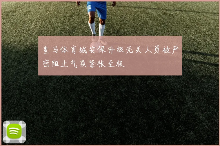皇马体育城安保升级无关人员被严密阻止气氛紧张至极