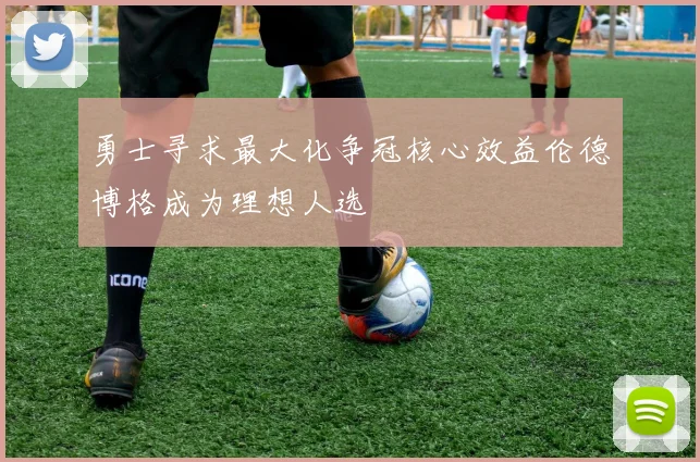 勇士寻求最大化争冠核心效益伦德博格成为理想人选