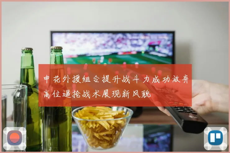 申花外援组合提升战斗力成功放弃高位逼抢战术展现新风貌