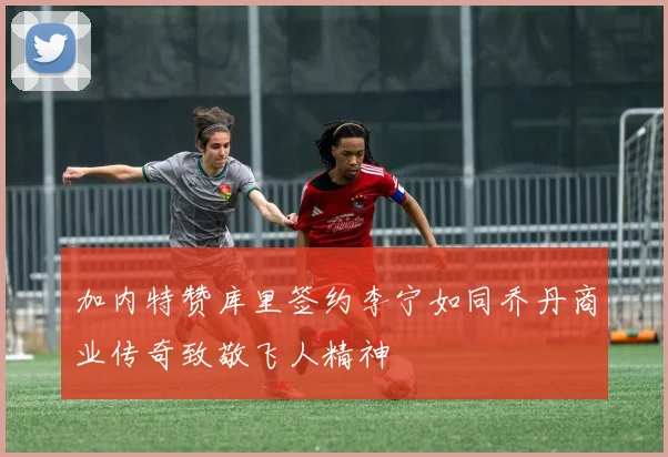 加内特赞库里签约李宁如同乔丹商业传奇致敬飞人精神