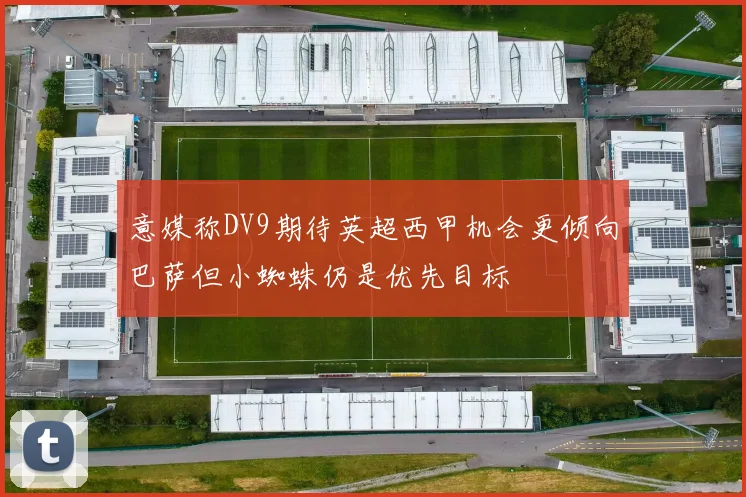 意媒称DV9期待英超西甲机会更倾向巴萨但小蜘蛛仍是优先目标