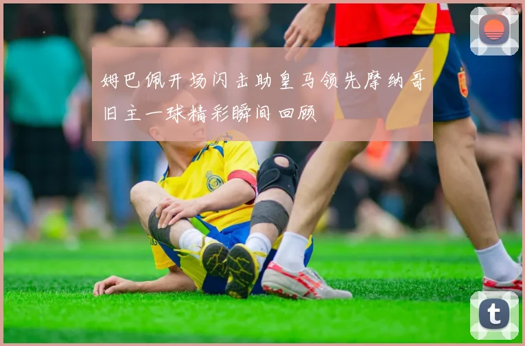 姆巴佩开场闪击助皇马领先摩纳哥旧主一球精彩瞬间回顾
