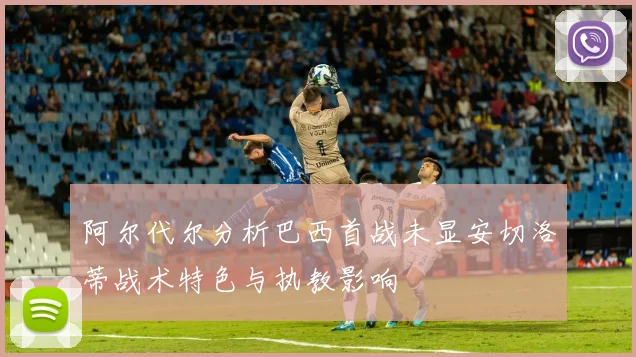 阿尔代尔分析巴西首战未显安切洛蒂战术特色与执教影响