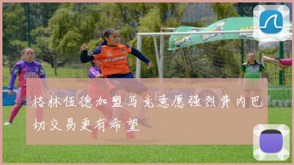 格林伍德加盟马竞意愿强烈费内巴切交易更有希望