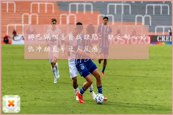 姆巴佩坦言自我缺陷：缺乏耐心记仇冲动直率让人反感