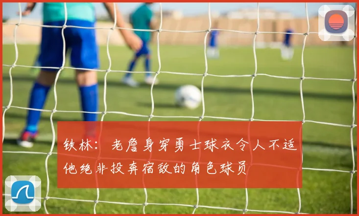 铁林：老詹身穿勇士球衣令人不适他绝非投奔宿敌的角色球员