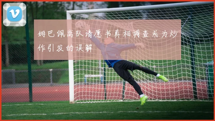 姆巴佩离队请愿书真相调查或为炒作引发的误解