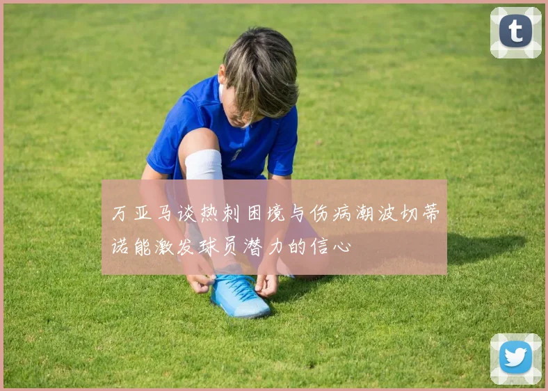 万亚马谈热刺困境与伤病潮波切蒂诺能激发球员潜力的信心