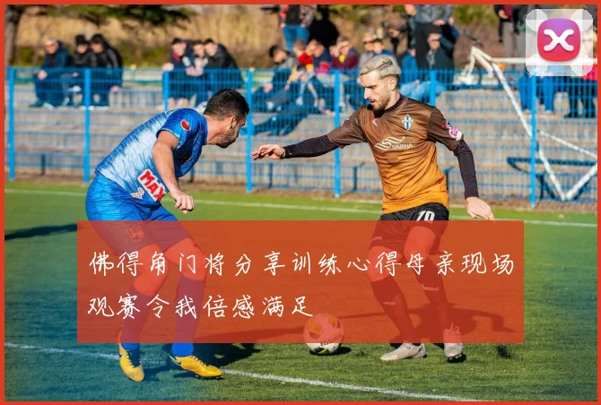 佛得角门将分享训练心得母亲现场观赛令我倍感满足