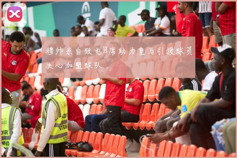 穆帅亲自致电B席助力皇马引援球员决心加盟球队