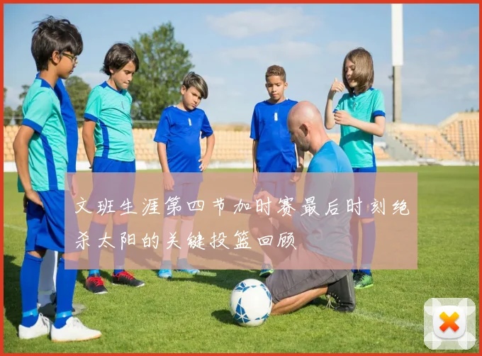 文班生涯第四节加时赛最后时刻绝杀太阳的关键投篮回顾