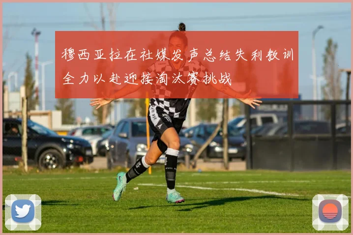穆西亚拉在社媒发声总结失利教训全力以赴迎接淘汰赛挑战