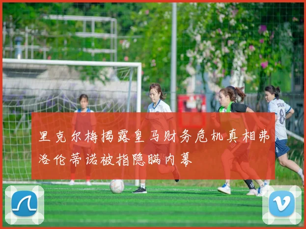 里克尔梅揭露皇马财务危机真相弗洛伦蒂诺被指隐瞒内幕