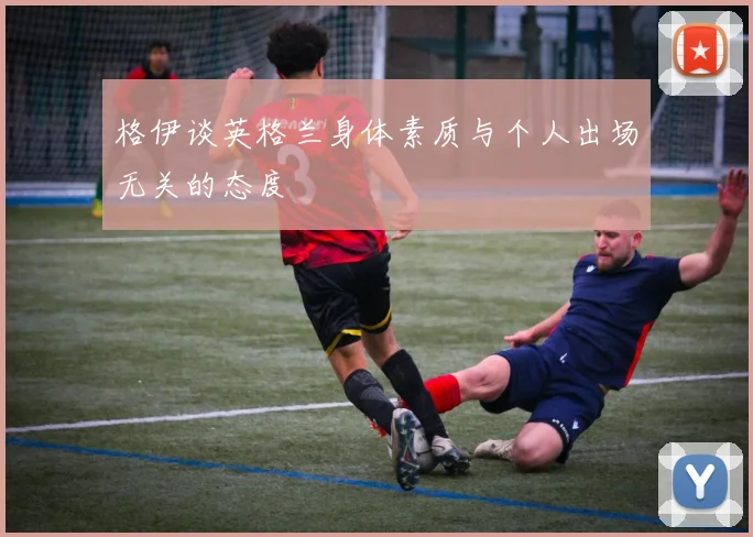 格伊谈英格兰身体素质与个人出场无关的态度