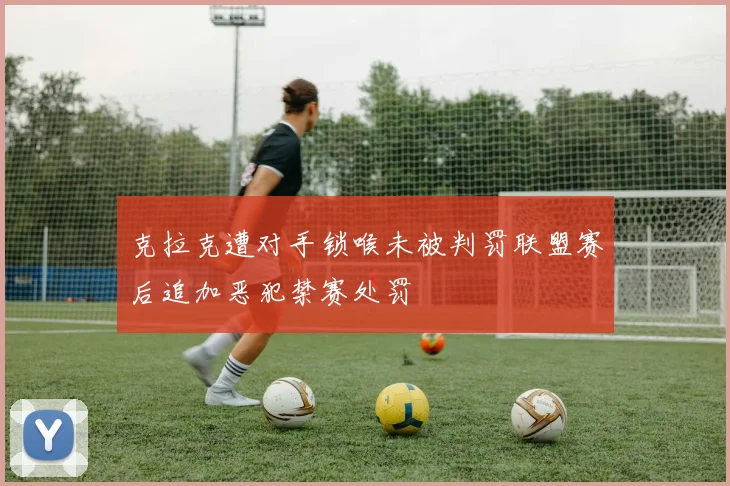 克拉克遭对手锁喉未被判罚联盟赛后追加恶犯禁赛处罚
