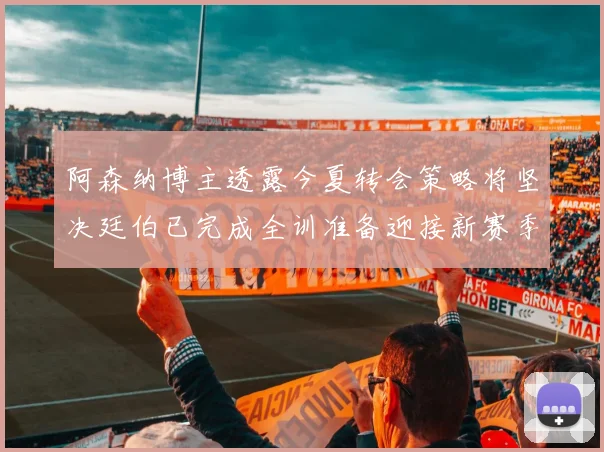 阿森纳博主透露今夏转会策略将坚决廷伯已完成全训准备迎接新赛季