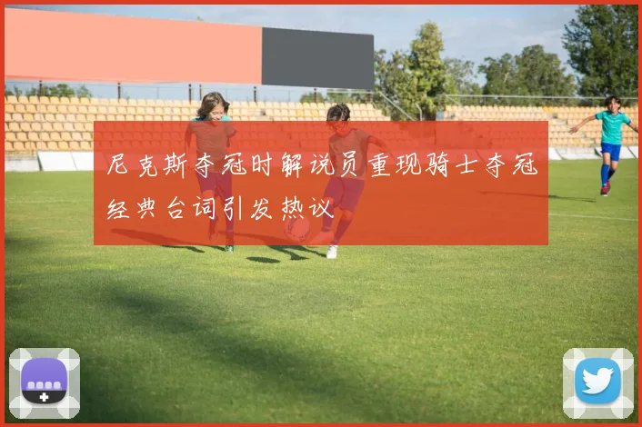 尼克斯夺冠时解说员重现骑士夺冠经典台词引发热议