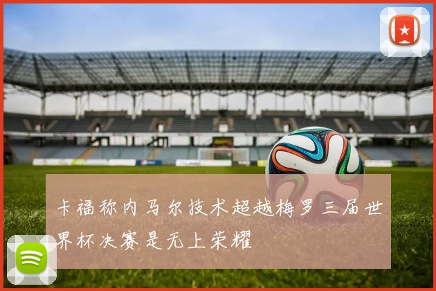 卡福称内马尔技术超越梅罗三届世界杯决赛是无上荣耀